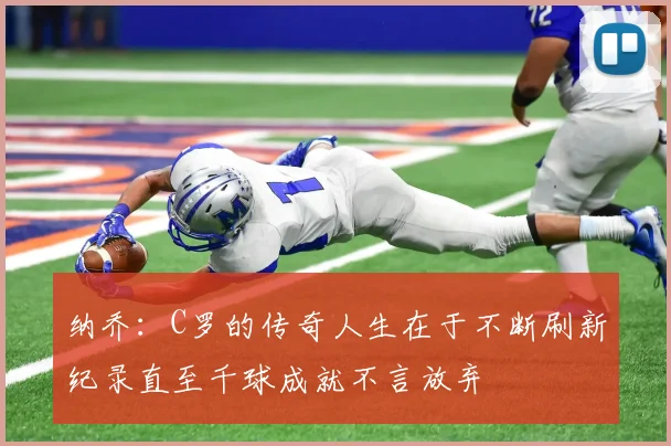 纳乔：C罗的传奇人生在于不断刷新纪录直至千球成就不言放弃
