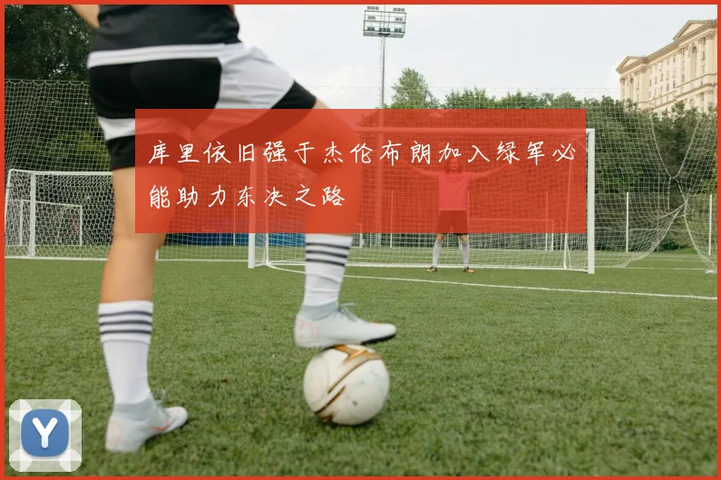 库里依旧强于杰伦布朗加入绿军必能助力东决之路